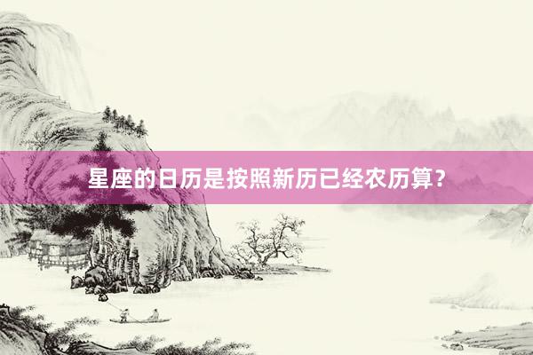 星座的日历是按照新历已经农历算？